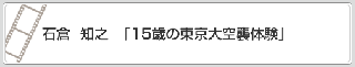 石倉　知之「15歳の東京大空襲体験」　リンク　画像